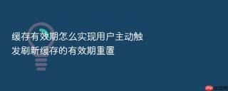 缓存有效期怎么实现用户主动触发刷新缓存的有效期重置