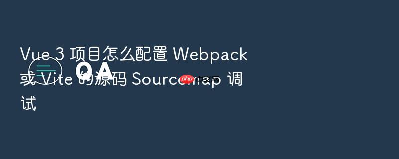 vue 3 项目怎么配置 webpack 或 vite 的源码 sourcemap 调试