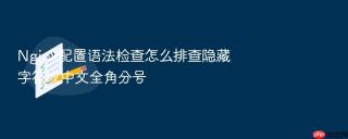 nginx配置语法检查怎么排查隐藏字符或中文全角分号