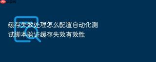 缓存失效处理怎么配置自动化测试脚本验证缓存失效有效性