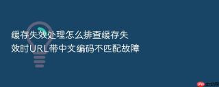 缓存失效处理怎么排查缓存失效时url带中文编码不匹配故障