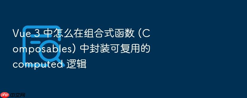vue 3 中怎么在组合式函数 (composables) 中封装可复用的 computed 逻辑