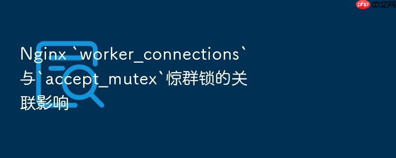 nginx `worker_connections`与`accept_mutex`惊群锁的关联影响