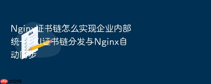 nginx证书链怎么实现企业内部统一pki证书链分发与nginx自动同步