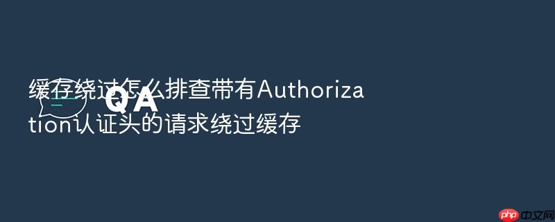 缓存绕过怎么排查带有authorization认证头的请求绕过缓存