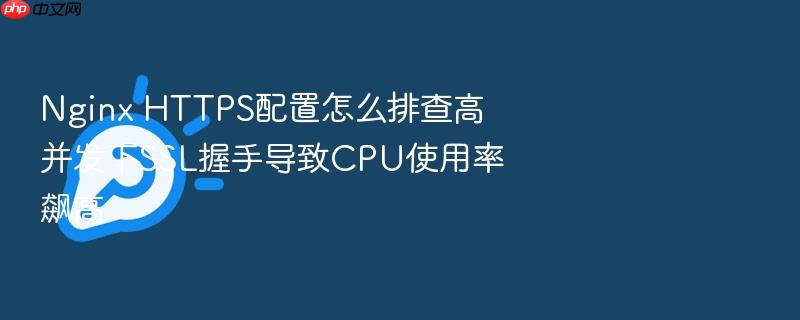 nginx https配置怎么排查高并发下ssl握手导致cpu使用率飙高