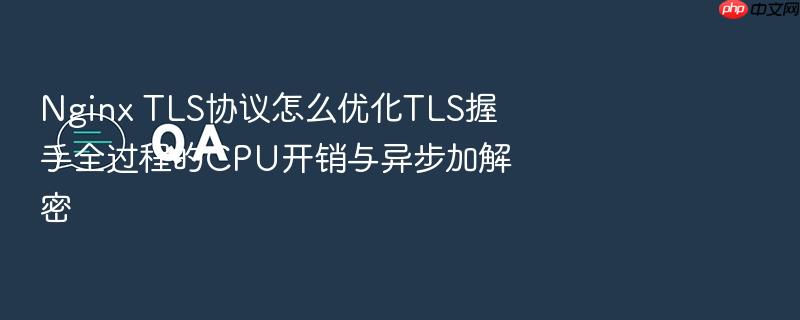 nginx tls协议怎么优化tls握手全过程的cpu开销与异步加解密