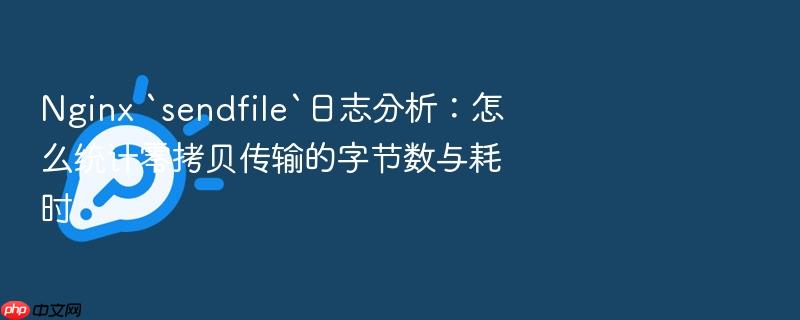 nginx `sendfile`日志分析：怎么统计零拷贝传输的字节数与耗时