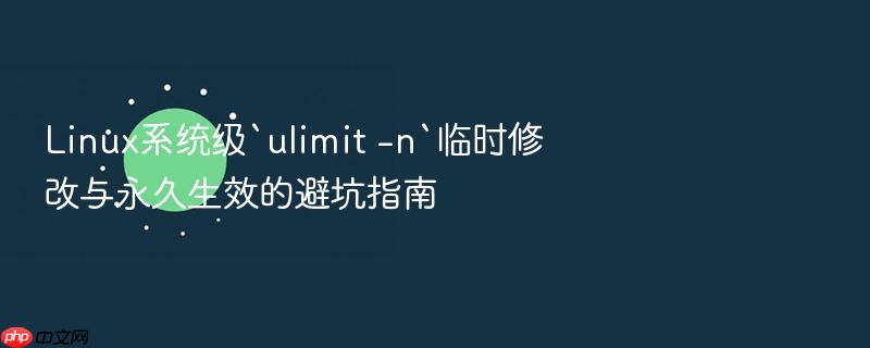 linux系统级`ulimit -n`临时修改与永久生效的避坑指南