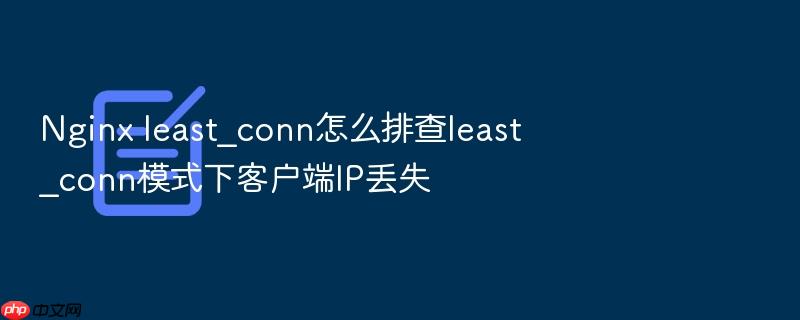 nginx least_conn怎么排查least_conn模式下客户端ip丢失