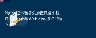 nginx证书链怎么排查微信小程序或app内嵌webview报证书链不信任