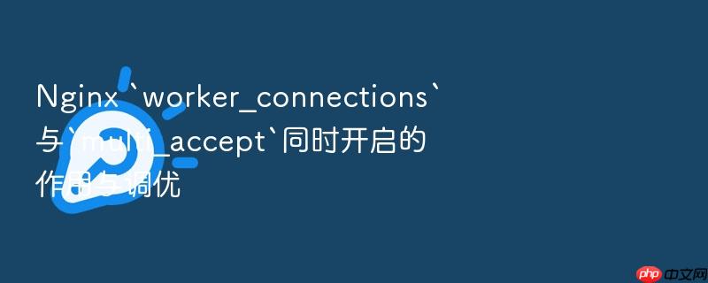 nginx `worker_connections`与`multi_accept`同时开启的作用与调优