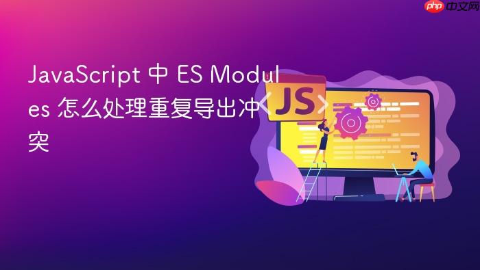 javascript 中 es modules 怎么处理重复导出冲突