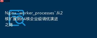 Nginx `worker_processes`从2核扩展到64核企业级调优演进之路