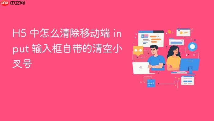 h5 中怎么清除移动端 input 输入框自带的清空小叉号
