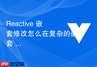 reactive 嵌套修改怎么在复杂的嵌套 reactive 状态中修改深层属性并触发响应
