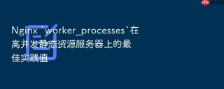 nginx `worker_processes`在高并发静态资源服务器上的最佳实践值