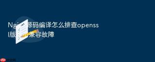 Nginx源码编译怎么排查openssl版本不兼容故障