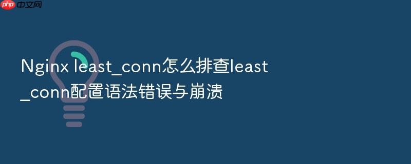nginx least_conn怎么排查least_conn配置语法错误与崩溃