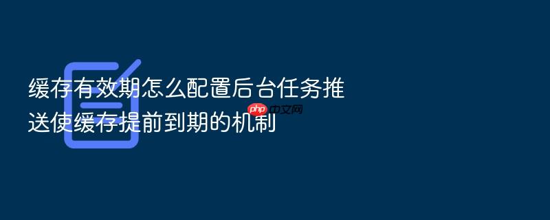 缓存有效期怎么配置后台任务推送使缓存提前到期的机制