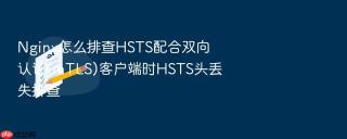 Nginx怎么排查HSTS配合双向认证(mTLS)客户端时HSTS头丢失排查