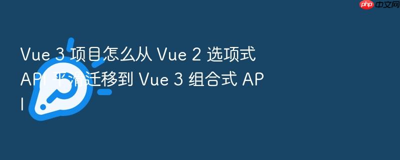 vue 3 项目怎么从 vue 2 选项式 api 平滑迁移到 vue 3 组合式 api