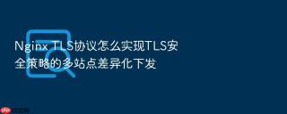 Nginx TLS协议怎么实现TLS安全策略的多站点差异化下发