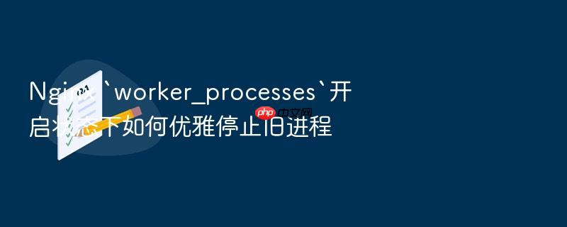 nginx `worker_processes`开启状态下如何优雅停止旧进程