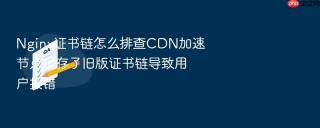 Nginx证书链怎么排查CDN加速节点缓存了旧版证书链导致用户报错
