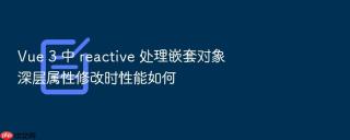 Vue 3 中 reactive 处理嵌套对象深层属性修改时性能如何