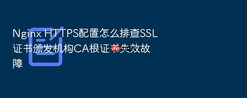 nginx https配置怎么排查ssl证书颁发机构ca根证书失效故障