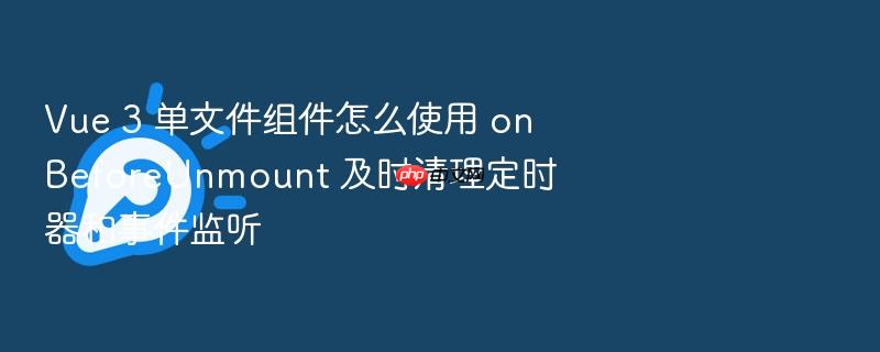vue 3 单文件组件怎么使用 onbeforeunmount 及时清理定时器和事件监听