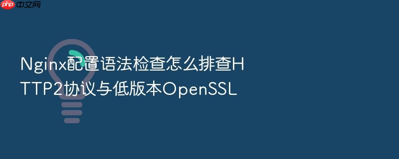 nginx配置语法检查怎么排查http2协议与低版本openssl