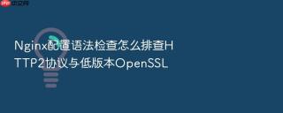 nginx配置语法检查怎么排查http2协议与低版本openssl