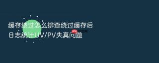 缓存绕过怎么排查绕过缓存后日志统计uv/pv失真问题