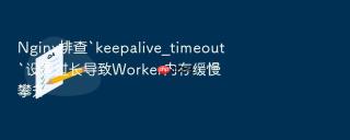Nginx排查`keepalive_timeout`设置过长导致Worker内存缓慢攀升