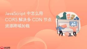 JavaScript 中怎么用 CORS 解决多 CDN 节点资源跨域加载