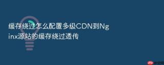 缓存绕过怎么配置多级CDN到Nginx源站的缓存绕过透传