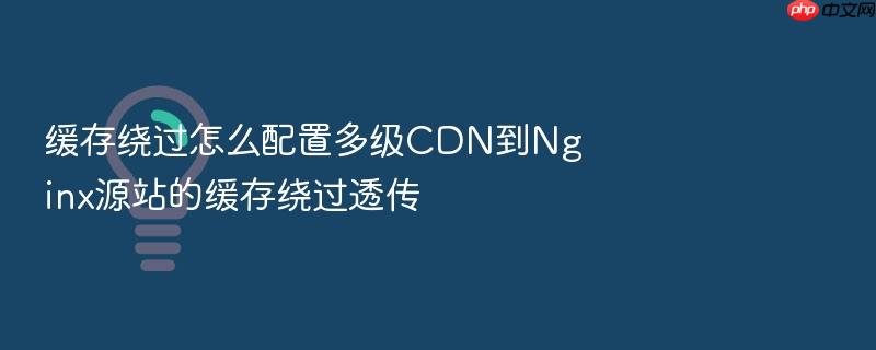 缓存绕过怎么配置多级cdn到nginx源站的缓存绕过透传