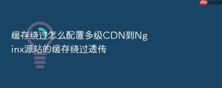 缓存绕过怎么配置多级cdn到nginx源站的缓存绕过透传