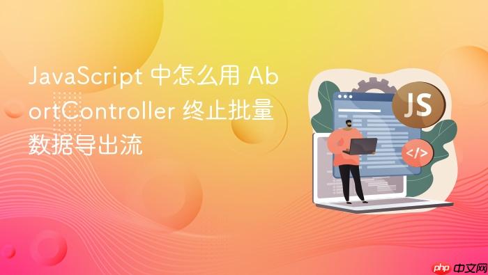 javascript 中怎么用 abortcontroller 终止批量数据导出流