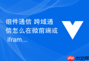 组件通信 跨域通信怎么在微前端或 iframe 场景中结合组件通信机制传递数据