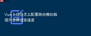 Vue 3 项目怎么配置路由懒加载提升首屏渲染速度