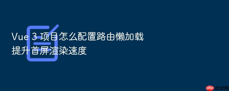 vue 3 项目怎么配置路由懒加载提升首屏渲染速度