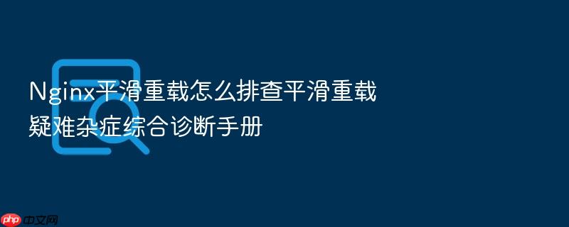 nginx平滑重载怎么排查平滑重载疑难杂症综合诊断手册