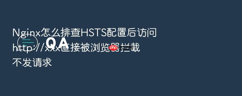 nginx怎么排查hsts配置后访问http://xxx直接被浏览器拦截不发请求