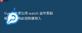 Vue 3 中怎么用 watch 监听剪贴板粘贴事件实现快捷导入