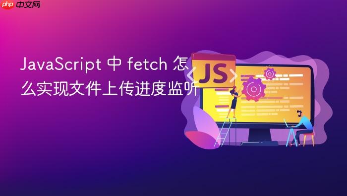 javascript 中 fetch 怎么实现文件上传进度监听
