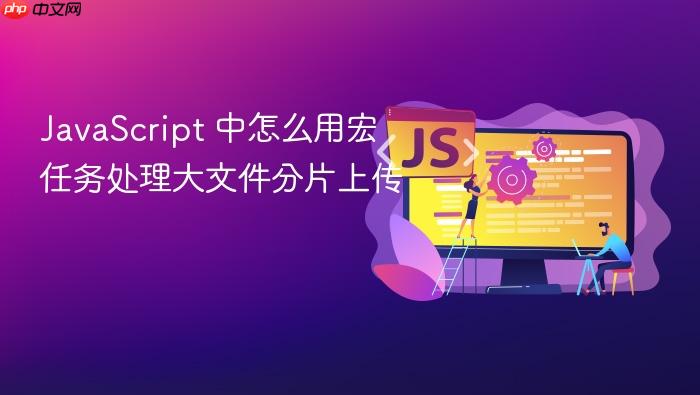 javascript 中怎么用宏任务处理大文件分片上传
