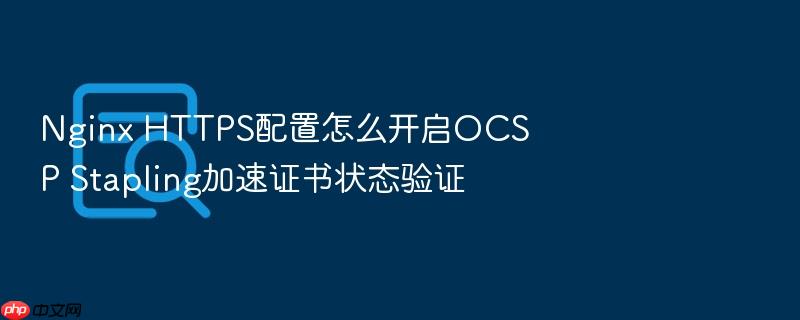 nginx https配置怎么开启ocsp stapling加速证书状态验证